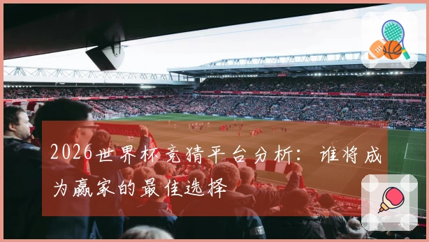 2026世界杯竞猜平台分析：谁将成为赢家的最佳选择