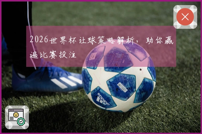 2026世界杯让球策略解析，助你赢遍比赛投注
