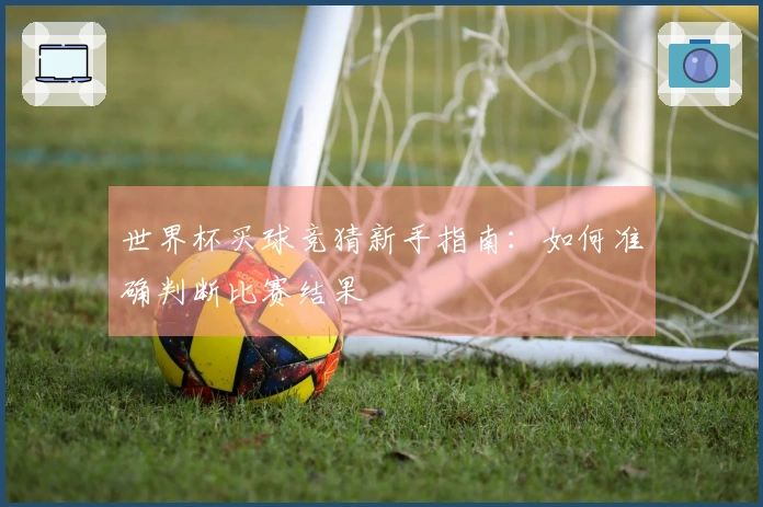 世界杯买球竞猜新手指南：如何准确判断比赛结果