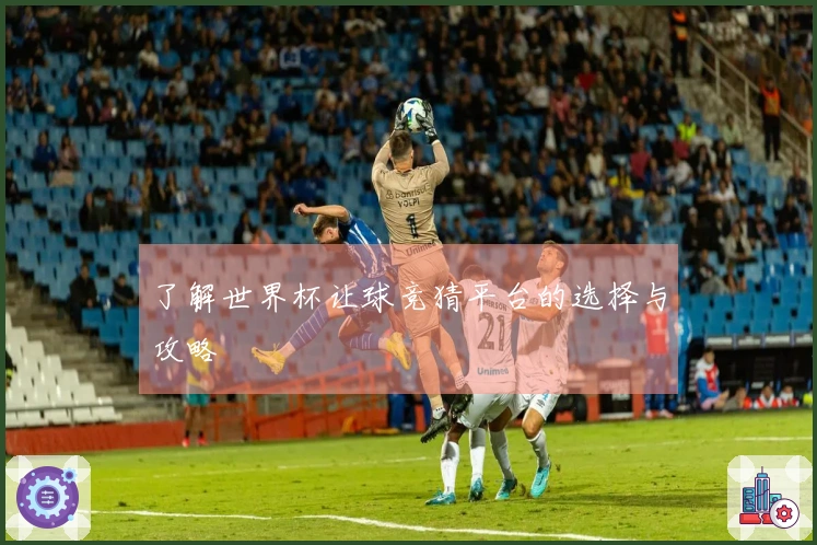 了解世界杯让球竞猜平台的选择与攻略