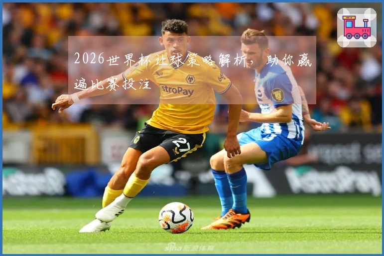 2026世界杯让球策略解析，助你赢遍比赛投注