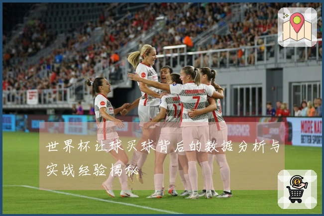 世界杯让球买球背后的数据分析与实战经验揭秘