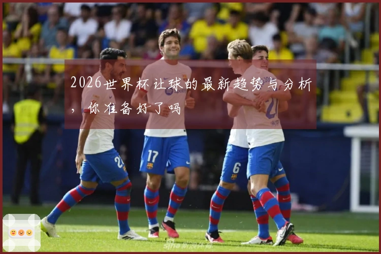 2026世界杯让球的最新趋势与分析，你准备好了吗